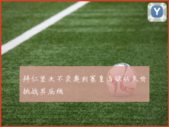 拜仁坚决不卖奥利塞皇马欲以天价挑战其底线