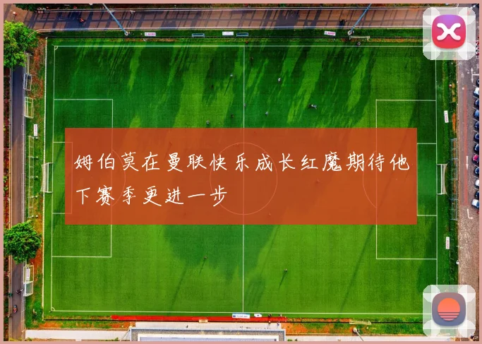姆伯莫在曼联快乐成长红魔期待他下赛季更进一步