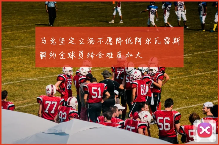 马竞坚定立场不愿降低阿尔瓦雷斯解约金球员转会难度加大