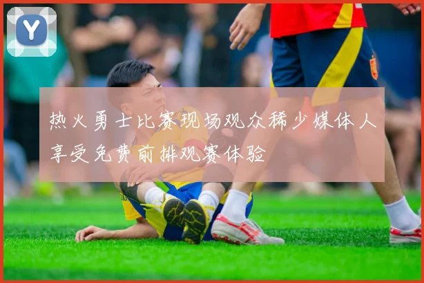 热火勇士比赛现场观众稀少媒体人享受免费前排观赛体验