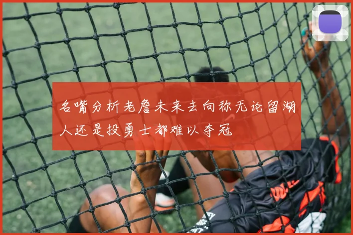 名嘴分析老詹未来去向称无论留湖人还是投勇士都难以夺冠