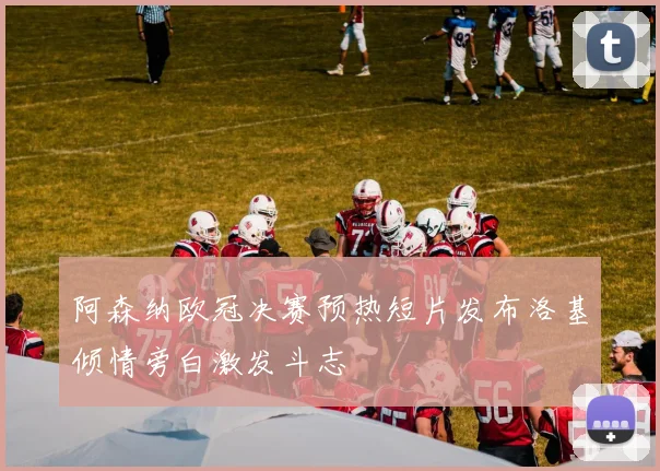 阿森纳欧冠决赛预热短片发布洛基倾情旁白激发斗志