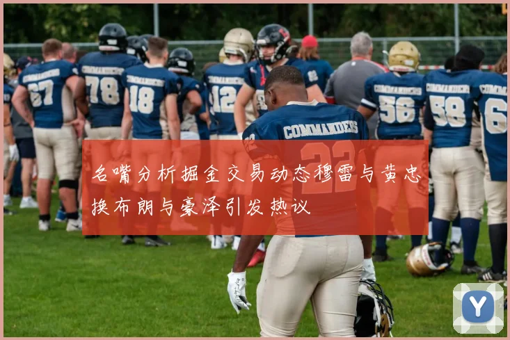 名嘴分析掘金交易动态穆雷与黄忠换布朗与豪泽引发热议