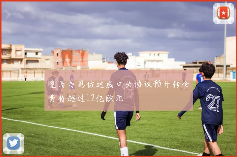 皇马与恩佐达成口头协议预计转会费将超过12亿欧元