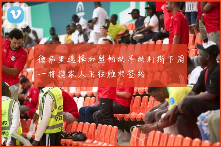 德弗里选择加盟帕纳辛纳科斯下周一将携家人飞往雅典签约