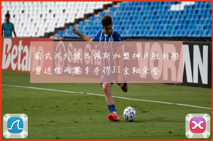 前武汉外援洛佩斯加盟神户胜利船曾连续两赛季夺得J1金靴荣誉