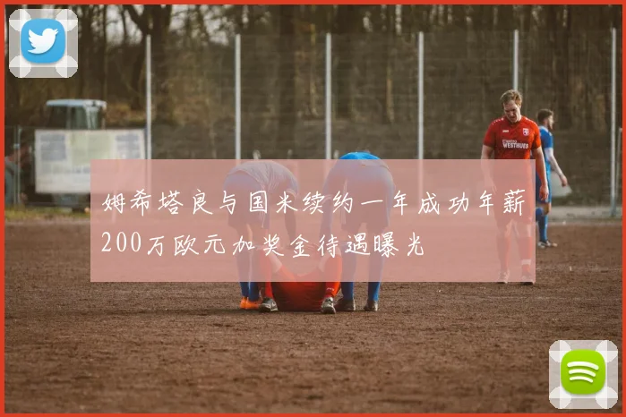 姆希塔良与国米续约一年成功年薪200万欧元加奖金待遇曝光