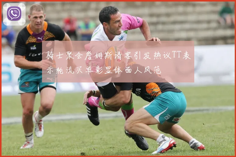 骑士聚会詹姆斯请客引发热议TT表示轮流买单彰显体面人风范