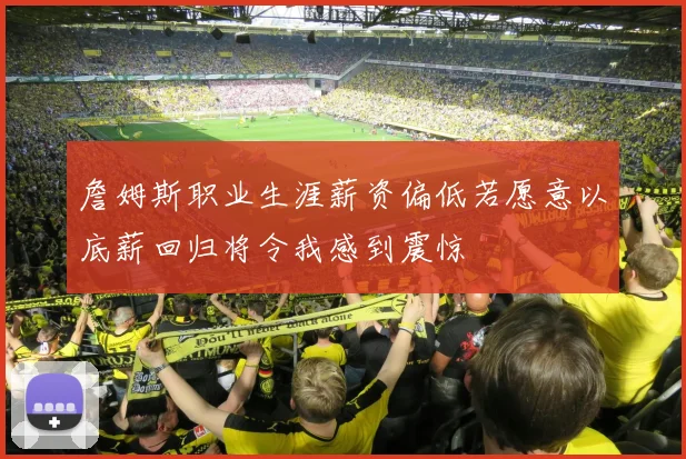 詹姆斯职业生涯薪资偏低若愿意以底薪回归将令我感到震惊