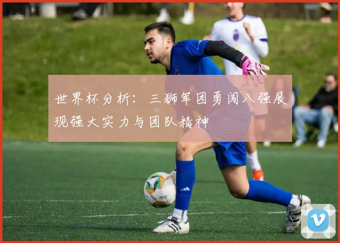 世界杯分析：三狮军团勇闯八强展现强大实力与团队精神