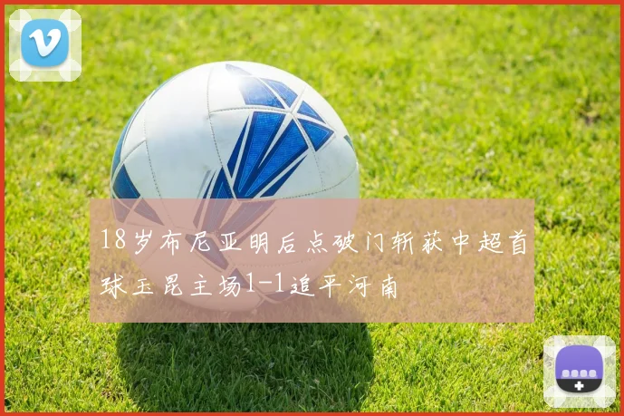 18岁布尼亚明后点破门斩获中超首球玉昆主场1-1追平河南