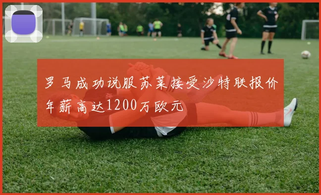 罗马成功说服苏莱接受沙特联报价年薪高达1200万欧元