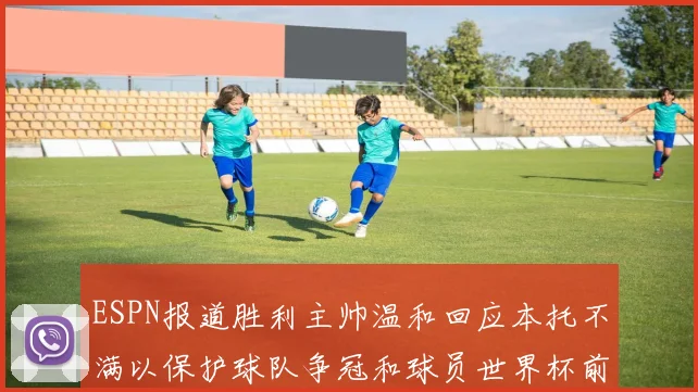 ESPN报道胜利主帅温和回应本托不满以保护球队争冠和球员世界杯前景