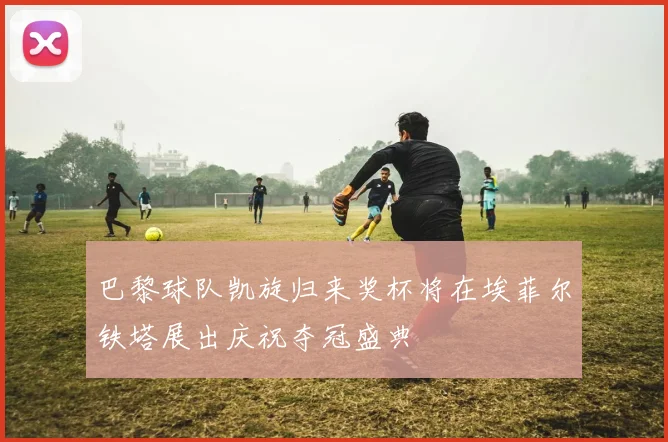 巴黎球队凯旋归来奖杯将在埃菲尔铁塔展出庆祝夺冠盛典