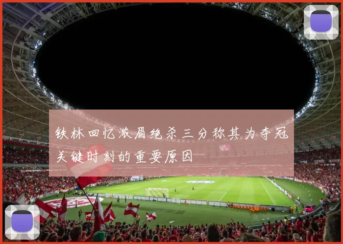 铁林回忆浓眉绝杀三分称其为夺冠关键时刻的重要原因