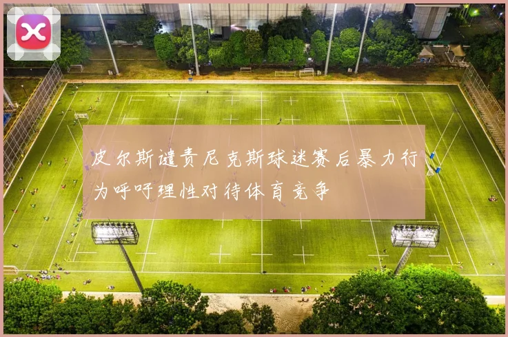 皮尔斯谴责尼克斯球迷赛后暴力行为呼吁理性对待体育竞争