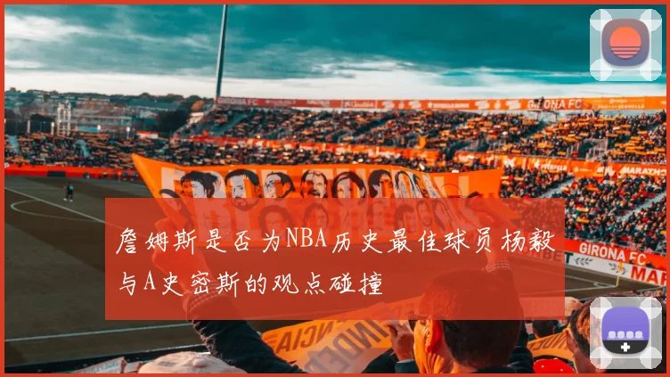 詹姆斯是否为NBA历史最佳球员杨毅与A史密斯的观点碰撞