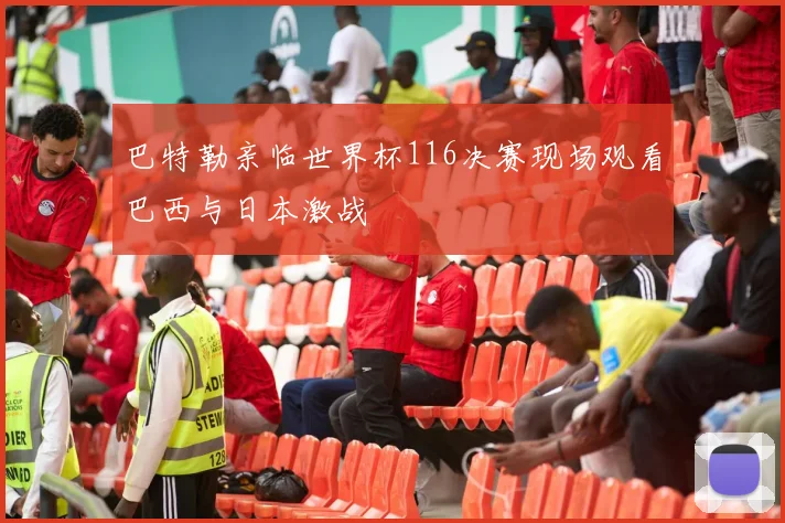 巴特勒亲临世界杯116决赛现场观看巴西与日本激战