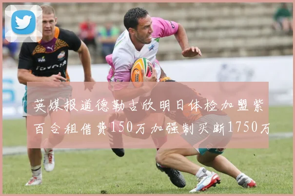 英媒报道德勒古欣明日体检加盟紫百合租借费150万加强制买断1750万