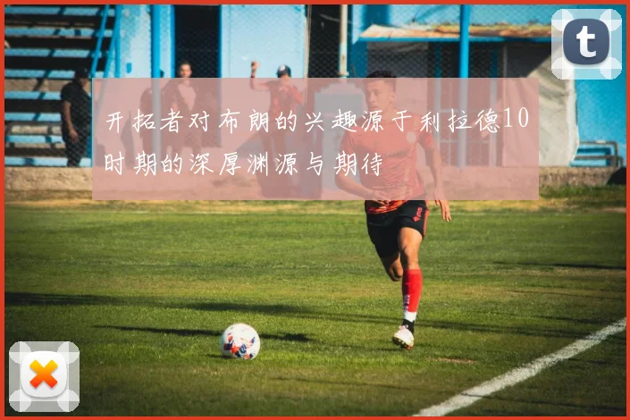 开拓者对布朗的兴趣源于利拉德10时期的深厚渊源与期待