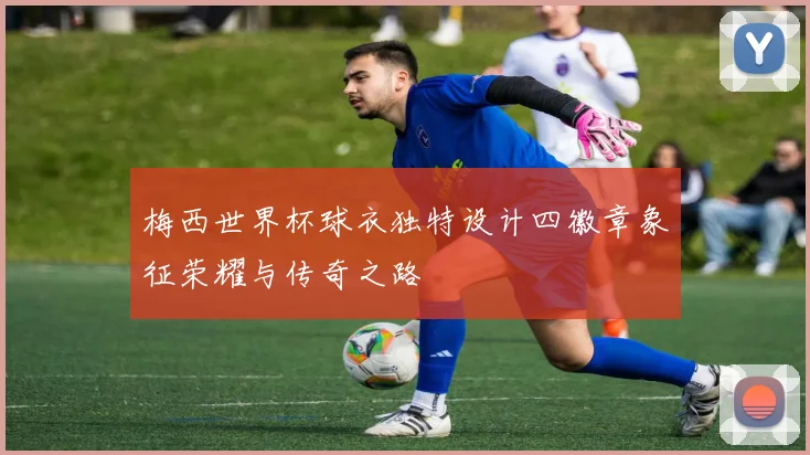 梅西世界杯球衣独特设计四徽章象征荣耀与传奇之路