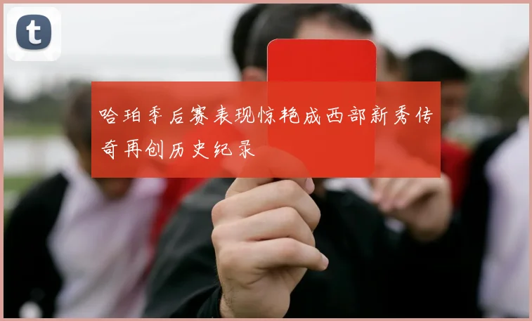 哈珀季后赛表现惊艳成西部新秀传奇再创历史纪录