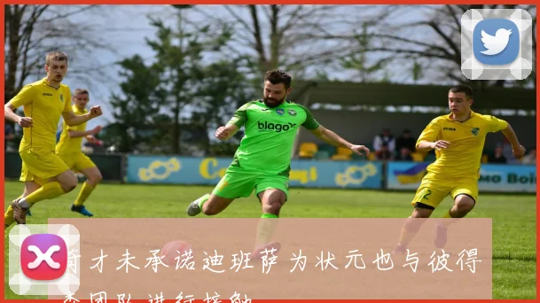 奇才未承诺迪班萨为状元也与彼得森团队进行接触