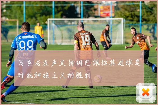 马克龙发声支持姆巴佩称其进球是对抗种族主义的胜利