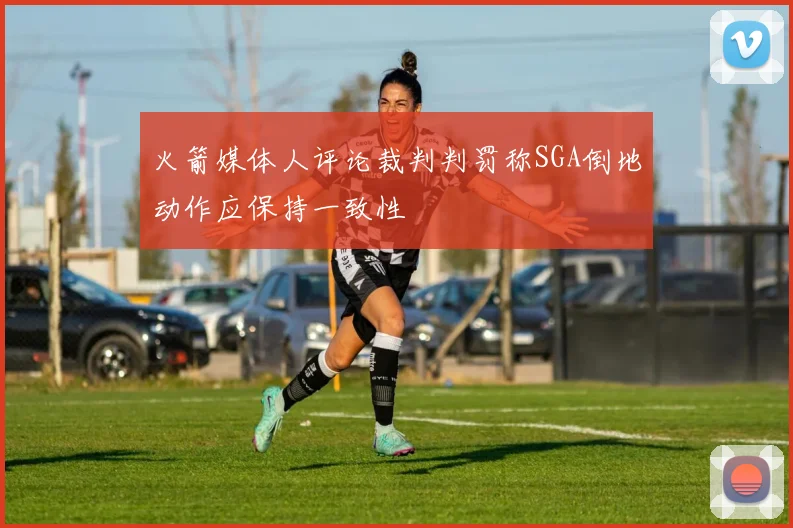 火箭媒体人评论裁判判罚称SGA倒地动作应保持一致性